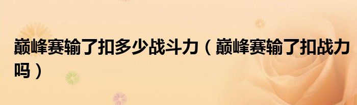 巔峰賽輸了扣多少戰(zhàn)斗力（巔峰賽輸了扣戰(zhàn)力嗎）