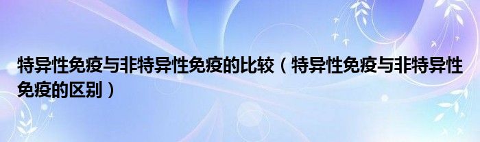 特異性免疫與非特異性免疫的比較（特異性免疫與非特異性免疫的區(qū)別）