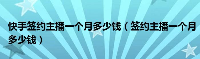 快手簽約主播一個月多少錢（簽約主播一個月多少錢）