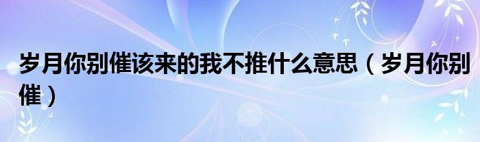 歲月你別催該來(lái)的我不推什么意思（歲月你別催）