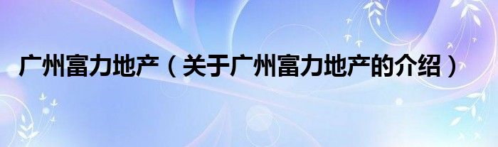 廣州富力地產（關于廣州富力地產的介紹）