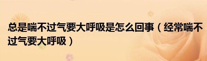 總是喘不過(guò)氣要大呼吸是怎么回事（經(jīng)常喘不過(guò)氣要大呼吸）