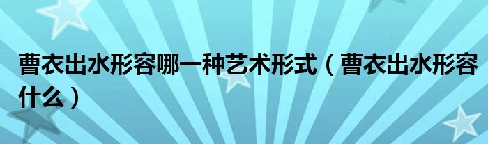 曹衣出水形容哪一種藝術(shù)形式（曹衣出水形容什么）