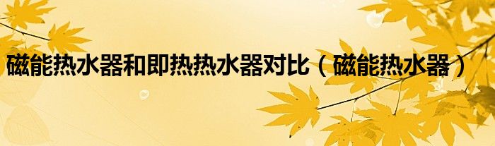 磁能熱水器和即熱熱水器對比（磁能熱水器）