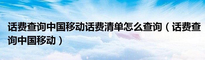話費查詢中國移動話費清單怎么查詢（話費查詢中國移動）