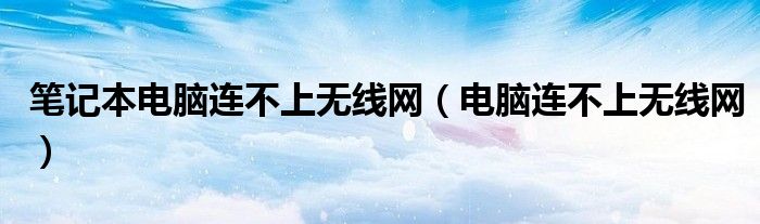 筆記本電腦連不上無(wú)線網(wǎng)（電腦連不上無(wú)線網(wǎng)）