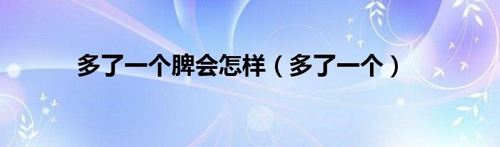 多了一個(gè)脾會(huì)怎樣（多了一個(gè)）
