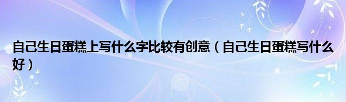 自己生日蛋糕上寫什么字比較有創(chuàng)意（自己生日蛋糕寫什么好）