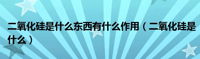 二氧化硅是什么東西有什么作用（二氧化硅是什么）