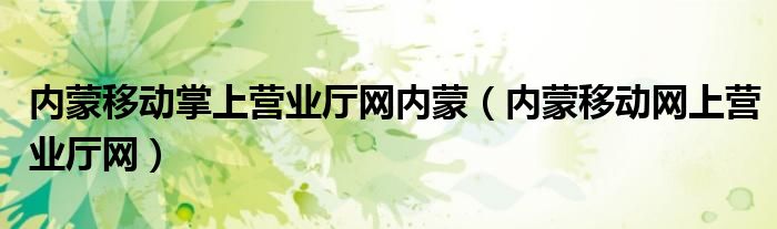 內(nèi)蒙移動掌上營業(yè)廳網(wǎng)內(nèi)蒙（內(nèi)蒙移動網(wǎng)上營業(yè)廳網(wǎng)）