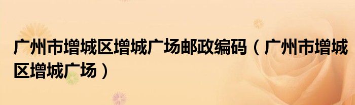 廣州市增城區(qū)增城廣場(chǎng)郵政編碼（廣州市增城區(qū)增城廣場(chǎng)）