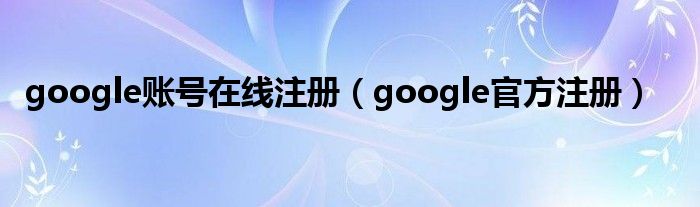 google賬號在線注冊（google官方注冊）