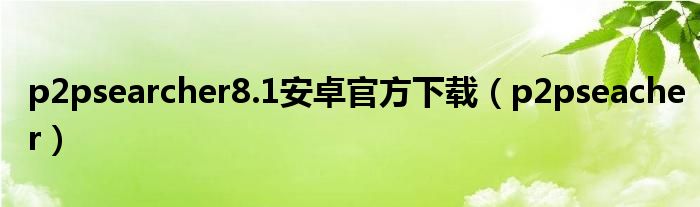 p2psearcher8.1安卓官方下載（p2pseacher）