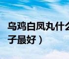 烏雞白鳳丸什么牌子更好（烏雞白鳳丸哪種牌子最好）
