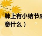 肺上有小結(jié)節(jié)應(yīng)該注意什么（肺有小結(jié)節(jié)要注意什么）