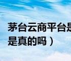 茅臺云商平臺是真的嗎安全嗎（茅臺云商平臺是真的嗎）