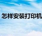 怎樣安裝打印機(jī)驅(qū)動程序（怎樣安裝打印機(jī)）