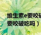 維生素e要咬破吃還是直接吞進去（維生素e要咬破吃嗎）