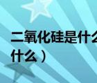 二氧化硅是什么東西有什么作用（二氧化硅是什么）