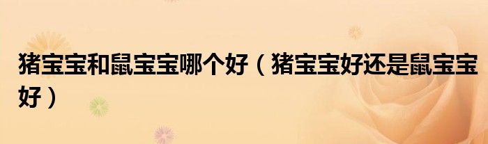 豬寶寶和鼠寶寶哪個好（豬寶寶好還是鼠寶寶好）