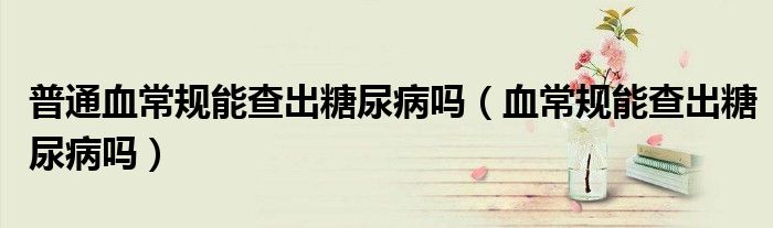 普通血常規(guī)能查出糖尿病嗎（血常規(guī)能查出糖尿病嗎）