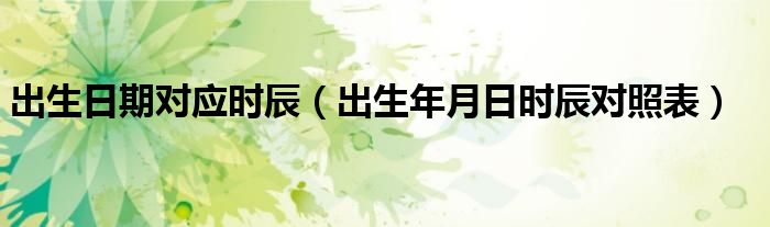 出生日期對應時辰（出生年月日時辰對照表）