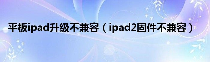 平板ipad升級不兼容（ipad2固件不兼容）