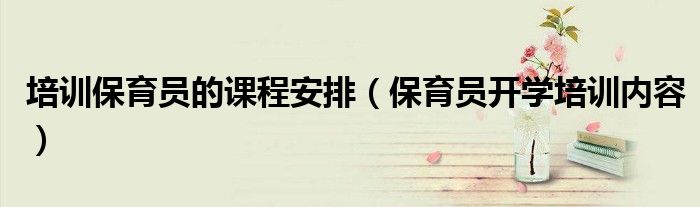 培訓保育員的課程安排（保育員開學培訓內容）
