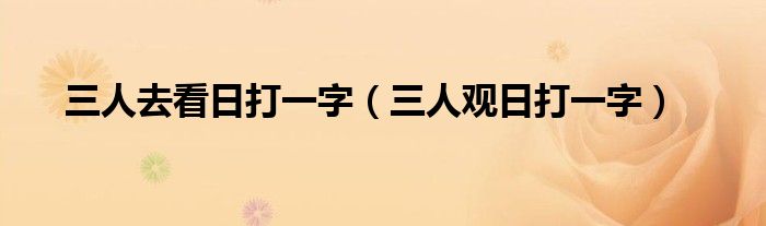 三人去看日打一字（三人觀日打一字）