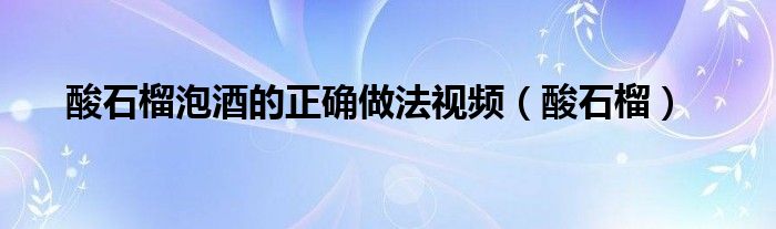 酸石榴泡酒的正確做法視頻（酸石榴）