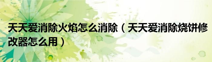 天天愛消除火焰怎么消除（天天愛消除燒餅修改器怎么用）