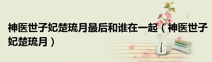 神醫(yī)世子妃楚琉月最后和誰在一起（神醫(yī)世子妃楚琉月）
