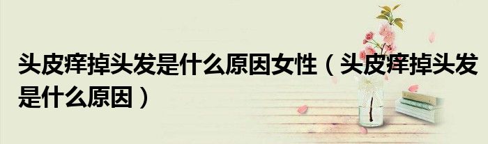 頭皮癢掉頭發(fā)是什么原因女性（頭皮癢掉頭發(fā)是什么原因）