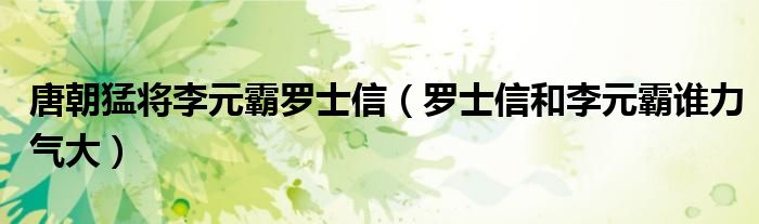 唐朝猛將李元霸羅士信（羅士信和李元霸誰力氣大）