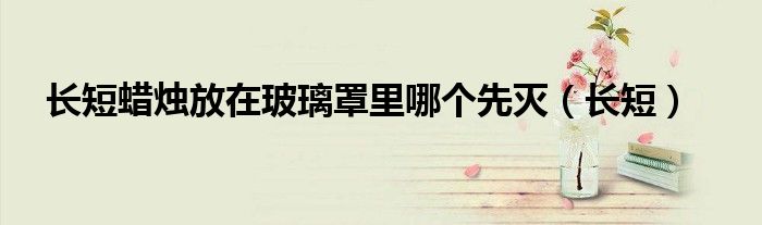 長(zhǎng)短蠟燭放在玻璃罩里哪個(gè)先滅（長(zhǎng)短）