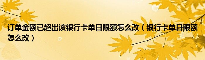 訂單金額已超出該銀行卡單日限額怎么改（銀行卡單日限額怎么改）
