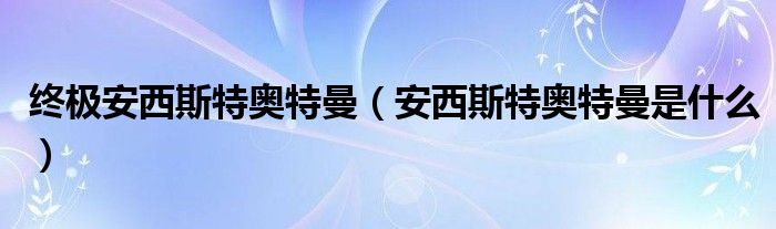 終極安西斯特奧特曼（安西斯特奧特曼是什么）