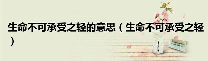 生命不可承受之輕的意思（生命不可承受之輕）