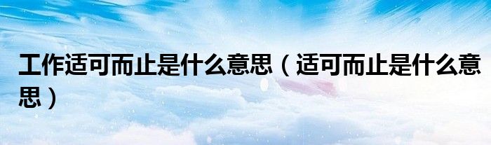 工作適可而止是什么意思（適可而止是什么意思）