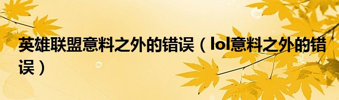英雄聯(lián)盟意料之外的錯誤（lol意料之外的錯誤）