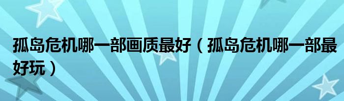 孤島危機(jī)哪一部畫質(zhì)最好（孤島危機(jī)哪一部最好玩）