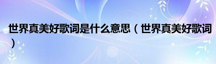 世界真美好歌詞是什么意思（世界真美好歌詞）