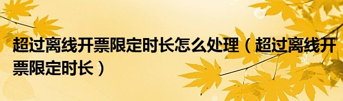 超過離線開票限定時長怎么處理（超過離線開票限定時長）