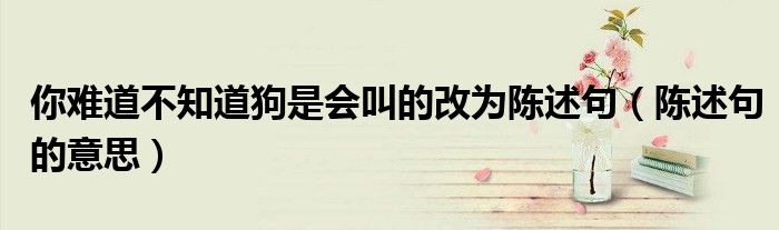 你難道不知道狗是會叫的改為陳述句（陳述句的意思）