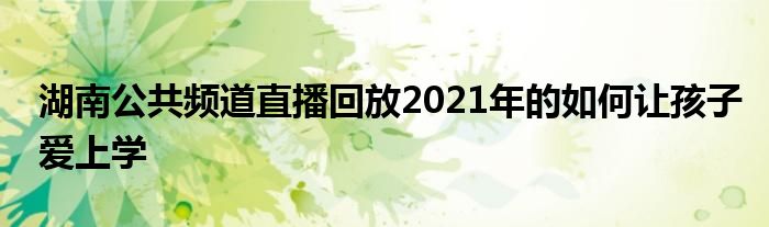 湖南公共頻道直播回放2021年的如何讓孩子愛上學