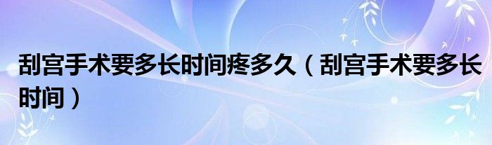 刮宮手術(shù)要多長時間疼多久（刮宮手術(shù)要多長時間）