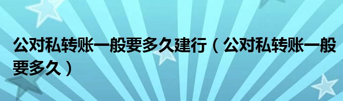 公對(duì)私轉(zhuǎn)賬一般要多久建行（公對(duì)私轉(zhuǎn)賬一般要多久）