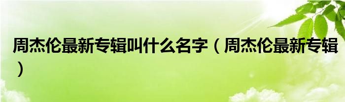 周杰倫最新專輯叫什么名字（周杰倫最新專輯）