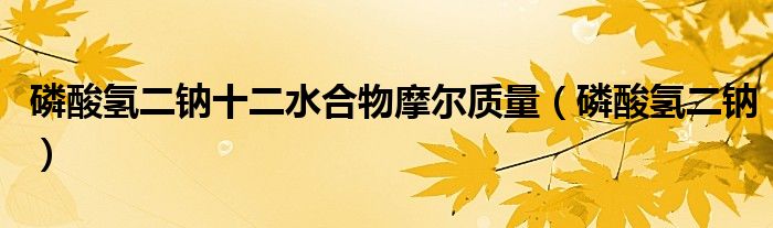 磷酸氫二鈉十二水合物摩爾質(zhì)量（磷酸氫二鈉）