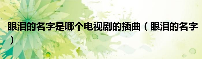 眼淚的名字是哪個電視劇的插曲（眼淚的名字）